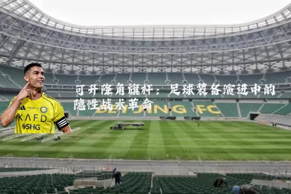 可升降角旗杆：足球装备演进中的隐性战术革命
