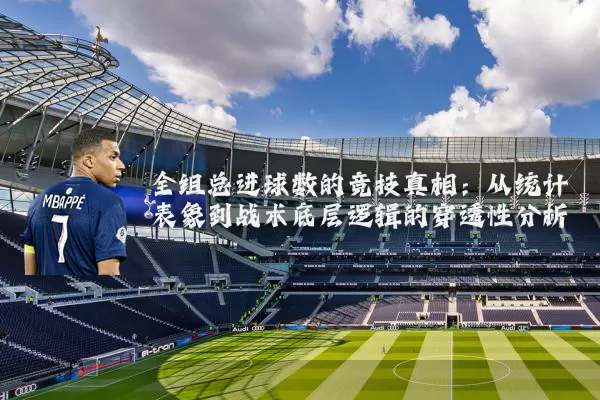 全组总进球数的竞技真相：从统计表象到战术底层逻辑的穿透性分析