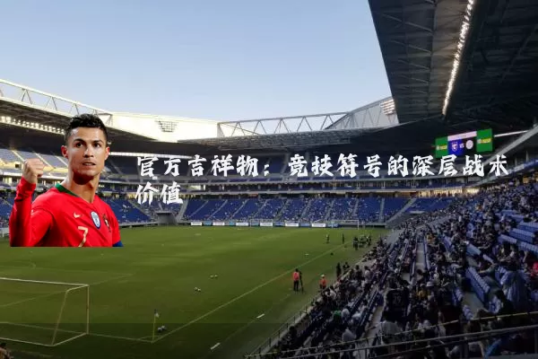官方吉祥物:竞技符号的深层战术价值