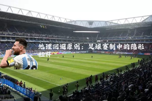 地理回避原则:足球赛制中的隐形杠杆