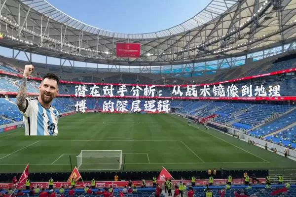 潜在对手分析:从战术镜像到地理博弈的深层逻辑