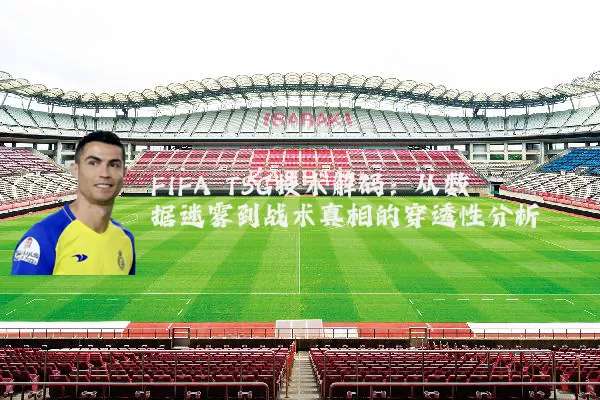 FIFA TSG技术解码：从数据迷雾到战术真相的穿透性分析