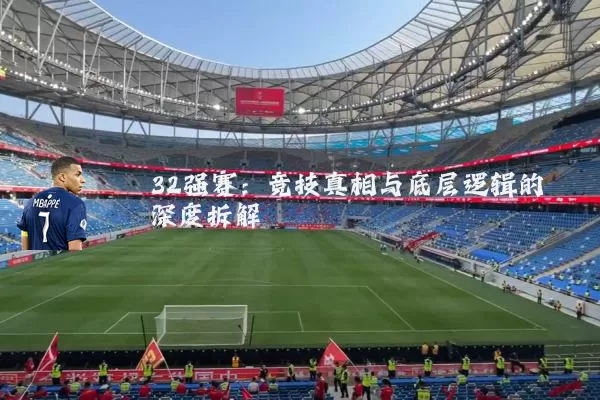 32强赛：竞技真相与底层逻辑的深度拆解