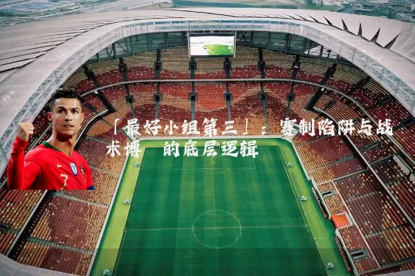 「最好小组第三」:赛制陷阱与战术博弈的底层逻辑