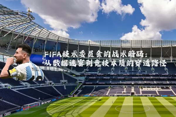 FIFA技术委员会的战术暗码：从数据迷雾到竞技本质的穿透路径