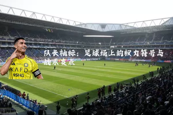 队长袖标:足球场上的权力符号与战术支点