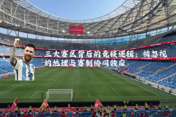 三大赛区背后的竞技逻辑:被忽视的地理与赛制协同效应