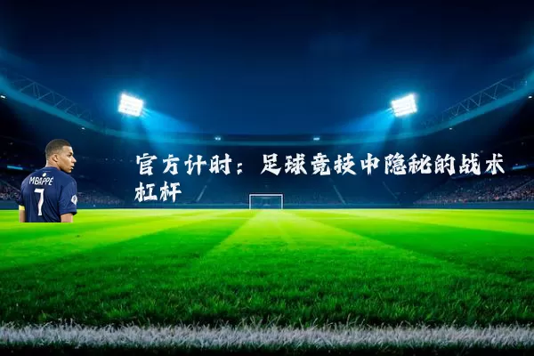 官方计时:足球竞技中隐秘的战术杠杆