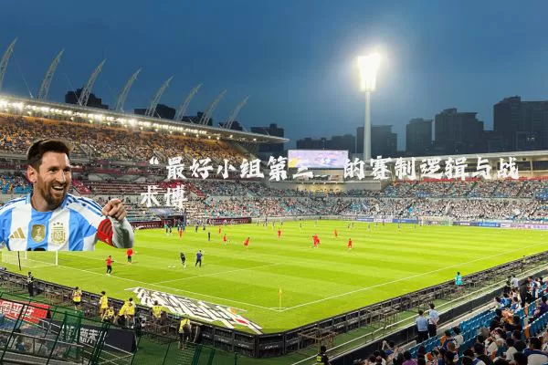 “最好小组第三”的赛制逻辑与战术博弈