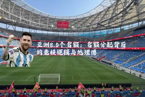 亚洲8.5个名额:名额分配背后的竞技逻辑与地理博弈