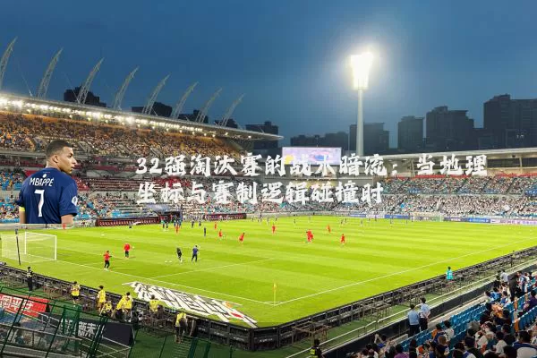 32强淘汰赛的战术暗流:当地理坐标与赛制逻辑碰撞时