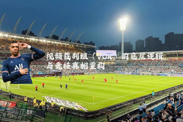 视频裁判组（VOR）的底层逻辑与竞技真相重构