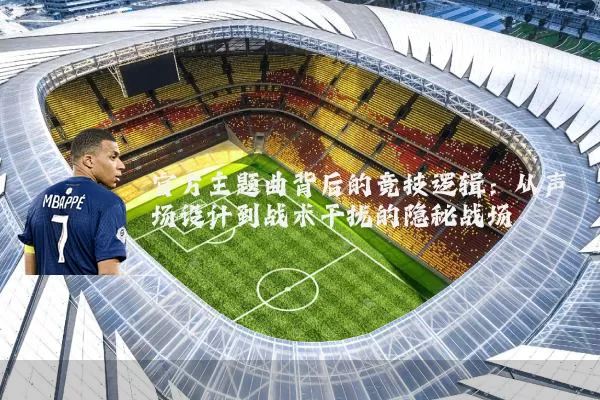 官方主题曲背后的竞技逻辑:从声场设计到战术干扰的隐秘战场