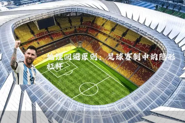 地理回避原则:足球赛制中的隐形杠杆