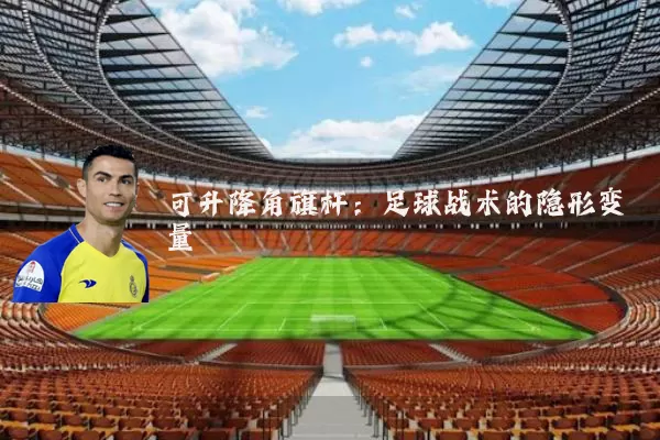 可升降角旗杆:足球战术的隐形变量