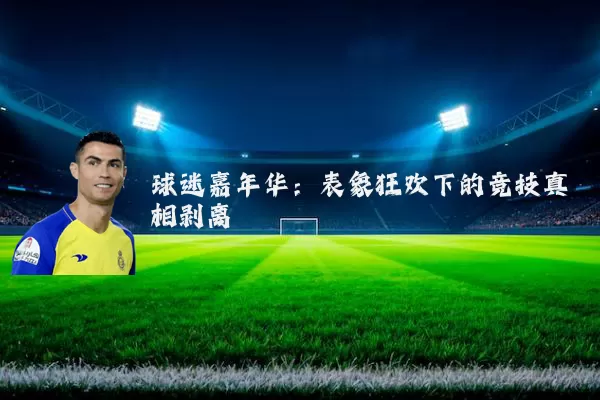 球迷嘉年华:表象狂欢下的竞技真相剥离