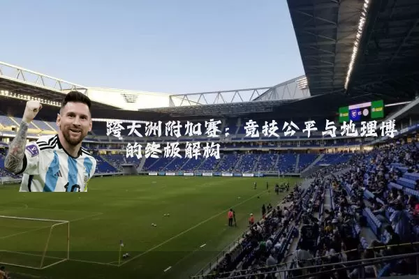 跨大洲附加赛:竞技公平与地理博弈的终极解构