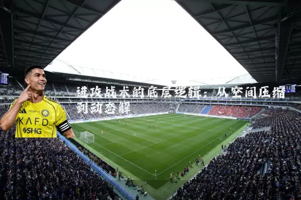 进攻战术的底层逻辑:从空间压缩到动态解耦