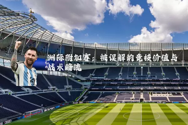 洲际附加赛:被误解的竞技价值与战术暗流