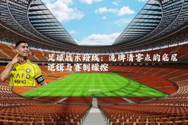 足球战术暗线:洗牌清零点的底层逻辑与赛制操控
