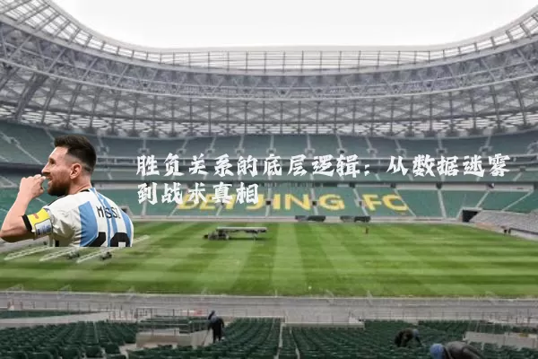 胜负关系的底层逻辑:从数据迷雾到战术真相